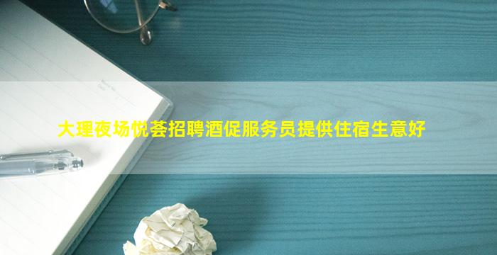 大理夜场悦荟招聘酒促服务员提供住宿生意好